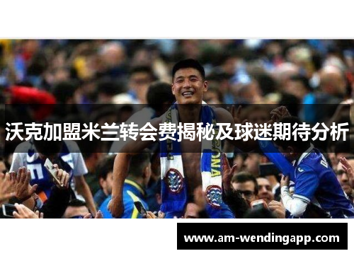 沃克加盟米兰转会费揭秘及球迷期待分析 沃克加盟米兰转会费揭秘及球迷期待分析