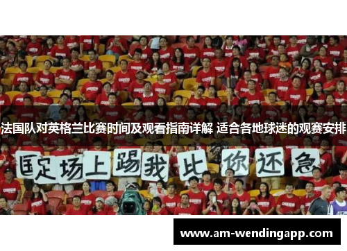 法国队对英格兰比赛时间及观看指南详解 适合各地球迷的观赛安排