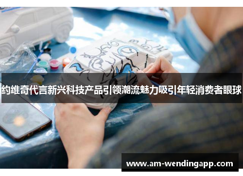 约维奇代言新兴科技产品引领潮流魅力吸引年轻消费者眼球 约维奇代言新兴科技产品引领潮流魅力吸引年轻消费者眼球