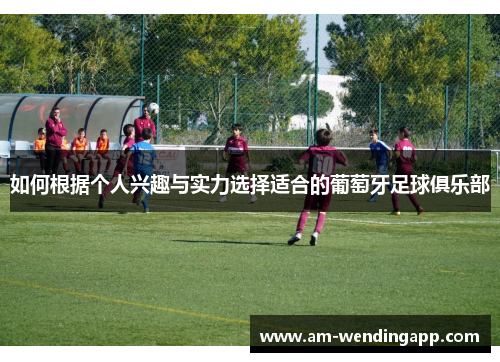 如何根据个人兴趣与实力选择适合的葡萄牙足球俱乐部