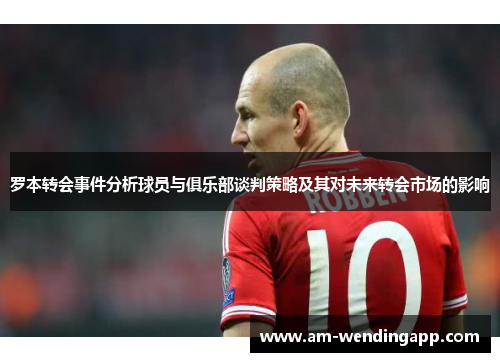 罗本转会事件分析球员与俱乐部谈判策略及其对未来转会市场的影响
