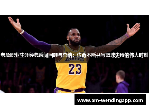 老詹职业生涯经典瞬间回顾与总结：传奇不断书写篮球史诗的伟大时刻