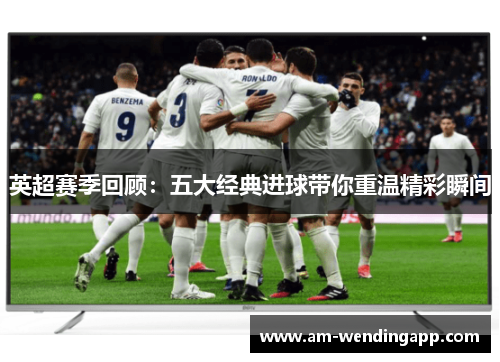 英超赛季回顾：五大经典进球带你重温精彩瞬间