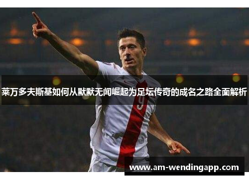 莱万多夫斯基如何从默默无闻崛起为足坛传奇的成名之路全面解析