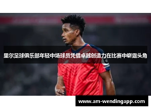 里尔足球俱乐部年轻中场球员凭借卓越创造力在比赛中崭露头角