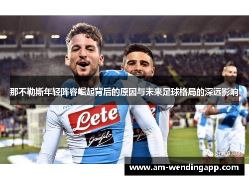 那不勒斯年轻阵容崛起背后的原因与未来足球格局的深远影响