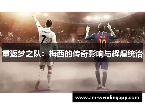 重返梦之队:梅西的传奇影响与辉煌统治 重返梦之队:梅西的传奇影响与辉煌统治