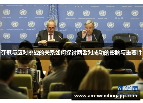 夺冠与应对挑战的关系如何探讨两者对成功的影响与重要性 夺冠与应对挑战的关系如何探讨两者对成功的影响与重要性