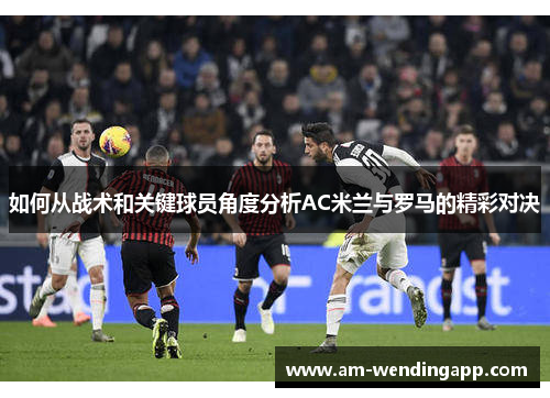 如何从战术和关键球员角度分析AC米兰与罗马的精彩对决