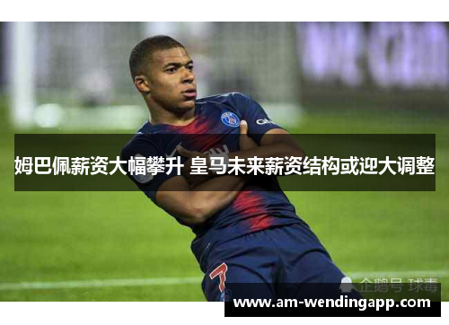 姆巴佩薪资大幅攀升 皇马未来薪资结构或迎大调整 姆巴佩薪资大幅攀升 皇马未来薪资结构或迎大调整