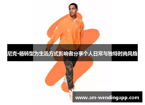 尼克·杨转型为生活方式影响者分享个人日常与独特时尚风格 尼克·杨转型为生活方式影响者分享个人日常与独特时尚风格