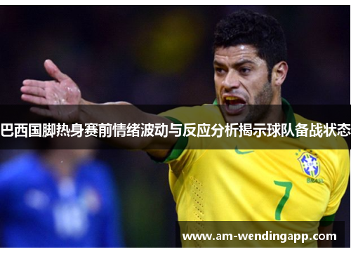 巴西国脚热身赛前情绪波动与反应分析揭示球队备战状态 巴西国脚热身赛前情绪波动与反应分析揭示球队备战状态