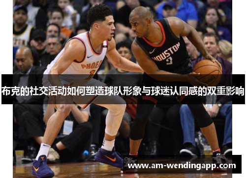 布克的社交活动如何塑造球队形象与球迷认同感的双重影响 布克的社交活动如何塑造球队形象与球迷认同感的双重影响