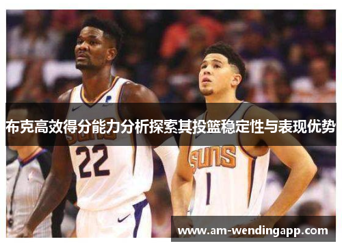 布克高效得分能力分析探索其投篮稳定性与表现优势 布克高效得分能力分析探索其投篮稳定性与表现优势