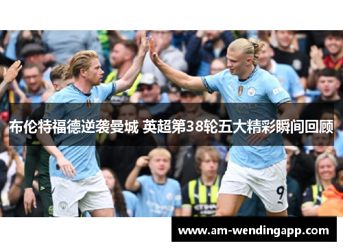 布伦特福德逆袭曼城 英超第38轮五大精彩瞬间回顾 布伦特福德逆袭曼城 英超第38轮五大精彩瞬间回顾