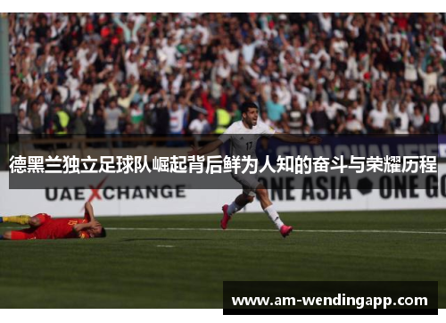 德黑兰独立足球队崛起背后鲜为人知的奋斗与荣耀历程 德黑兰独立足球队崛起背后鲜为人知的奋斗与荣耀历程