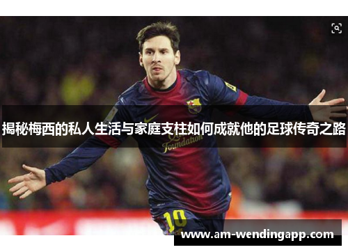 揭秘梅西的私人生活与家庭支柱如何成就他的足球传奇之路