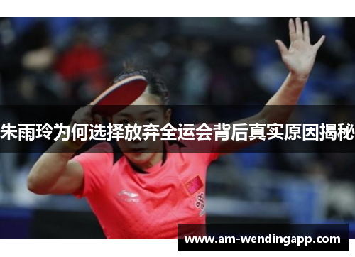 朱雨玲为何选择放弃全运会背后真实原因揭秘 朱雨玲为何选择放弃全运会背后真实原因揭秘