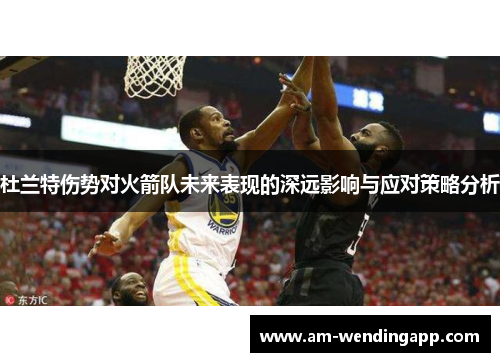 杜兰特伤势对火箭队未来表现的深远影响与应对策略分析