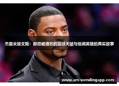 杰里米埃文斯:那些被遗忘的篮球天赋与低调英雄的真实故事 杰里米埃文斯:那些被遗忘的篮球天赋与低调英雄的真实故事