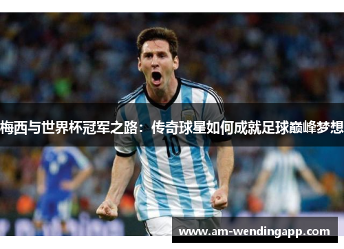 梅西与世界杯冠军之路：传奇球星如何成就足球巅峰梦想