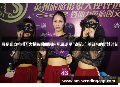 桑尼现身杭州五大精彩瞬间揭秘 见证明星与城市完美融合的奇妙时刻 桑尼现身杭州五大精彩瞬间揭秘 见证明星与城市完美融合的奇妙时刻