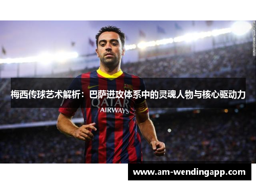 梅西传球艺术解析：巴萨进攻体系中的灵魂人物与核心驱动力