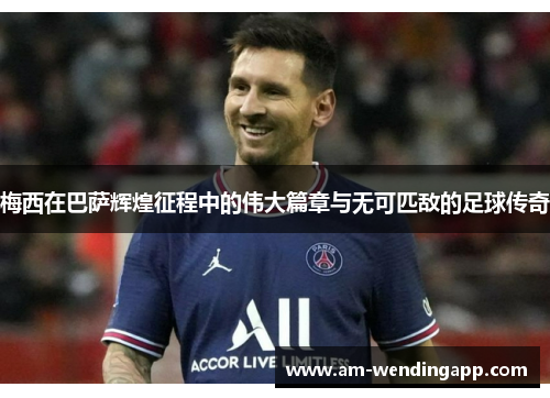 梅西在巴萨辉煌征程中的伟大篇章与无可匹敌的足球传奇