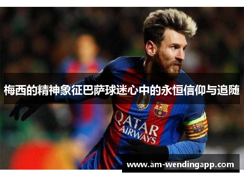 梅西的精神象征巴萨球迷心中的永恒信仰与追随 梅西的精神象征巴萨球迷心中的永恒信仰与追随