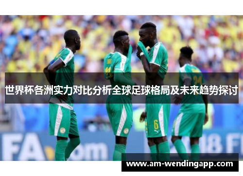 世界杯各洲实力对比分析全球足球格局及未来趋势探讨 世界杯各洲实力对比分析全球足球格局及未来趋势探讨