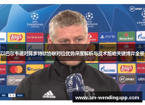 以巴尔韦德对阵多特欧协联对位优势深度解析与战术前瞻关键博弈全景 以巴尔韦德对阵多特欧协联对位优势深度解析与战术前瞻关键博弈全景