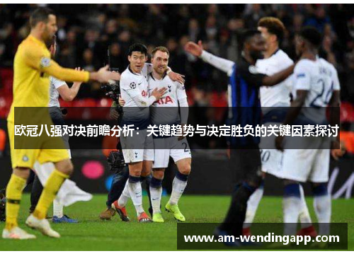 欧冠八强对决前瞻分析:关键趋势与决定胜负的关键因素探讨 欧冠八强对决前瞻分析:关键趋势与决定胜负的关键因素探讨