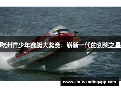 欧洲青少年赛艇大奖赛：崭新一代的划桨之星