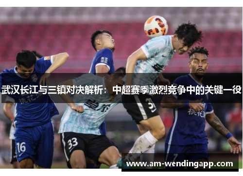 武汉长江与三镇对决解析：中超赛季激烈竞争中的关键一役