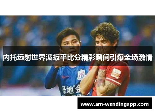 内托远射世界波扳平比分精彩瞬间引爆全场激情