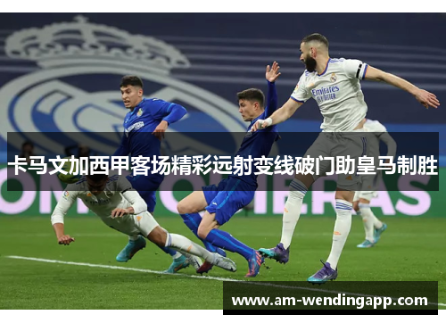 卡马文加西甲客场精彩远射变线破门助皇马制胜