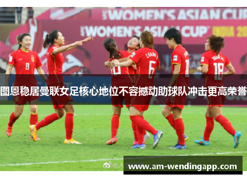 图恩稳居曼联女足核心地位不容撼动助球队冲击更高荣誉