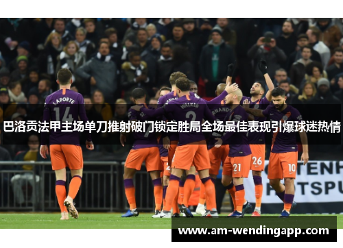 巴洛贡法甲主场单刀推射破门锁定胜局全场最佳表现引爆球迷热情