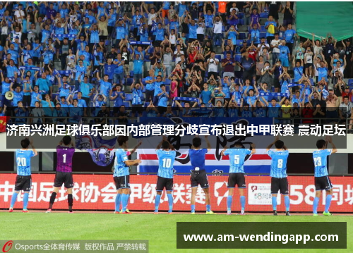 济南兴洲足球俱乐部因内部管理分歧宣布退出中甲联赛 震动足坛